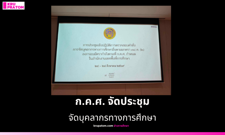 ก.ค.ศ. จัดประชุมเชิงปฏิบัติการตรวจสอบคำสั่งจัดบุคลากรทางการศึกษา 24-28 สิงหาคม 2569